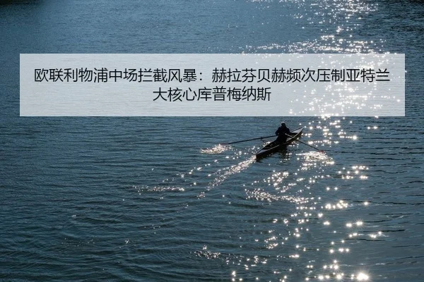 欧联利物浦中场拦截风暴：赫拉芬贝赫频次压制亚特兰大核心库普梅纳斯