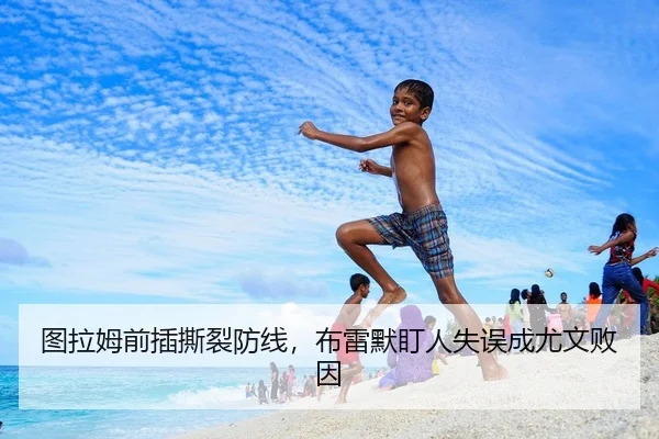 图拉姆前插撕裂防线，布雷默盯人失误成尤文败因